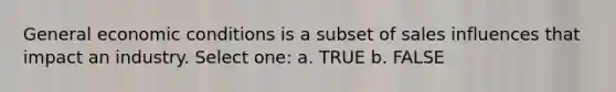General economic conditions is a subset of sales influences that impact an industry. Select one: a. TRUE b. FALSE