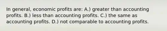 In general, economic profits are: A.) greater than accounting profits. B.) less than accounting profits. C.) the same as accounting profits. D.) not comparable to accounting profits.