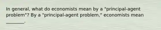 In​ general, what do economists mean by a ​"principal-agent ​problem"? By a ​"principal-agent ​problem," economists mean​ ________.