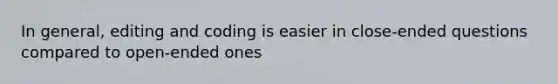 In general, editing and coding is easier in close-ended questions compared to open-ended ones