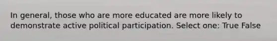 In general, those who are more educated are more likely to demonstrate active political participation. Select one: True False