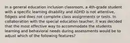 In a general education inclusion classroom, a 4th-grade student with a specific learning disability and ADHD is not attentive, fidgets and does not complete class assignments or tests. In collaboration with the special education teacher, it was decided that the most effective way to accommodate the students learning and behavioral needs during assessments would be to adjust which of the following features?