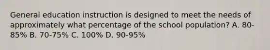 General education instruction is designed to meet the needs of approximately what percentage of the school population? A. 80-85% B. 70-75% C. 100% D. 90-95%