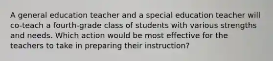 A general education teacher and a special education teacher will co-teach a fourth-grade class of students with various strengths and needs. Which action would be most effective for the teachers to take in preparing their instruction?