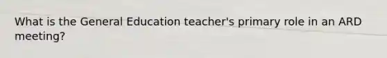 What is the General Education teacher's primary role in an ARD meeting?