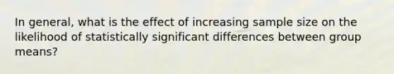 In general, what is the effect of increasing sample size on the likelihood of statistically significant differences between group means?