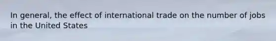 In general, the effect of international trade on the number of jobs in the United States