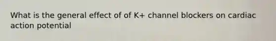 What is the general effect of of K+ channel blockers on cardiac action potential