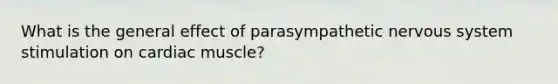 What is the general effect of parasympathetic <a href='https://www.questionai.com/knowledge/kThdVqrsqy-nervous-system' class='anchor-knowledge'>nervous system</a> stimulation on cardiac muscle?