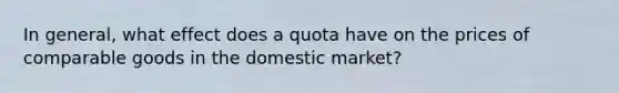 In general, what effect does a quota have on the prices of comparable goods in the domestic market?