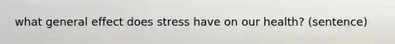 what general effect does stress have on our health? (sentence)