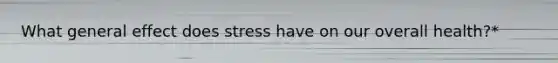 What general effect does stress have on our overall health?*