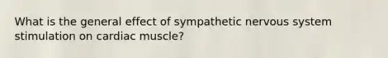 What is the general effect of sympathetic <a href='https://www.questionai.com/knowledge/kThdVqrsqy-nervous-system' class='anchor-knowledge'>nervous system</a> stimulation on cardiac muscle?