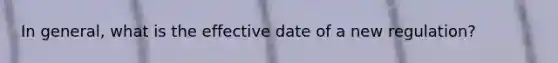 In general, what is the effective date of a new regulation?