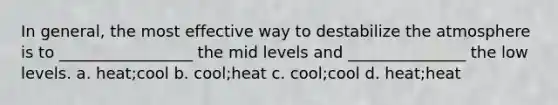 In general, the most effective way to destabilize the atmosphere is to _________________ the mid levels and _______________ the low levels. a. heat;cool b. cool;heat c. cool;cool d. heat;heat