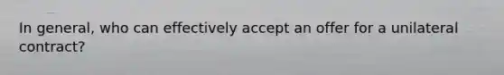 In general, who can effectively accept an offer for a unilateral contract?