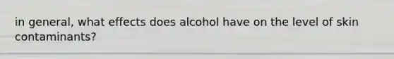 in general, what effects does alcohol have on the level of skin contaminants?