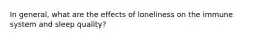 In general, what are the effects of loneliness on the immune system and sleep quality?