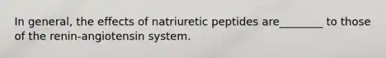 In general, the effects of natriuretic peptides are________ to those of the renin-angiotensin system.