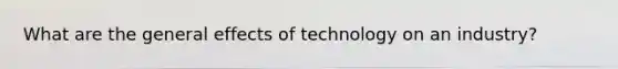 What are the general effects of technology on an industry?