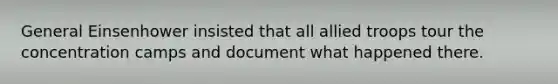 General Einsenhower insisted that all allied troops tour the concentration camps and document what happened there.