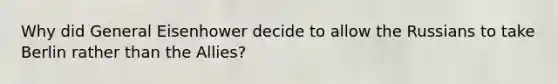 Why did General Eisenhower decide to allow the Russians to take Berlin rather than the Allies?
