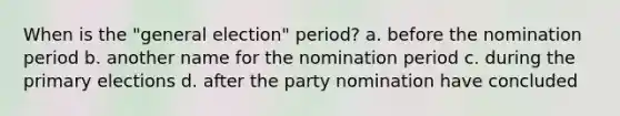 When is the "general election" period? a. before the nomination period b. another name for the nomination period c. during the primary elections d. after the party nomination have concluded