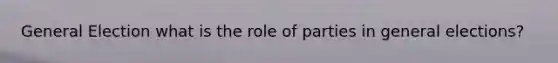 General Election what is the role of parties in general elections?