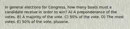 In general elections for Congress, how many boats must a candidate receive in order to win? A) A preponderance of the votes. B) A majority of the vote. C) 50% of the vote. D) The most votes. E) 50% of the vote, plusone.