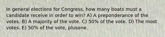 In general elections for Congress, how many boats must a candidate receive in order to win? A) A preponderance of the votes. B) A majority of the vote. C) 50% of the vote. D) The most votes. E) 50% of the vote, plusone.