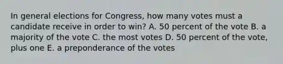 In general elections for Congress, how many votes must a candidate receive in order to win? A. 50 percent of the vote B. a majority of the vote C. the most votes D. 50 percent of the vote, plus one E. a preponderance of the votes