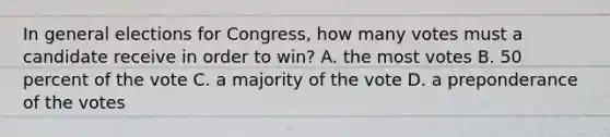 In general elections for Congress, how many votes must a candidate receive in order to win? A. the most votes B. 50 percent of the vote C. a majority of the vote D. a preponderance of the votes