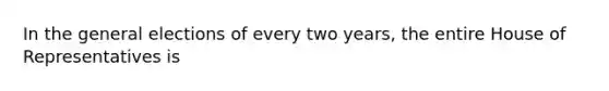In the general elections of every two years, the entire House of Representatives is