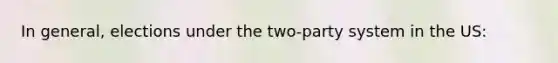 In general, elections under the two-party system in the US:
