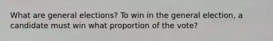 What are general elections? To win in the general election, a candidate must win what proportion of the vote?