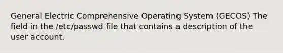 General Electric Comprehensive Operating System (GECOS) The field in the /etc/passwd file that contains a description of the user account.