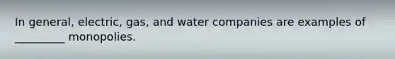 In general, electric, gas, and water companies are examples of _________ monopolies.