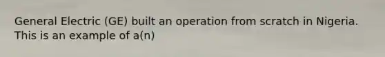 General Electric (GE) built an operation from scratch in Nigeria. This is an example of a(n)