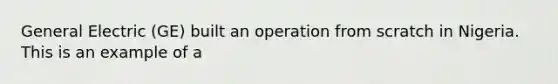 General Electric (GE) built an operation from scratch in Nigeria. This is an example of a