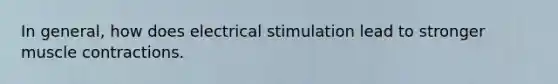 In general, how does electrical stimulation lead to stronger muscle contractions.