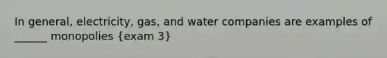 In general, electricity, gas, and water companies are examples of ______ monopolies (exam 3)