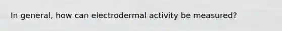 In general, how can electrodermal activity be measured?