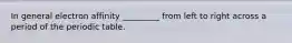 In general electron affinity _________ from left to right across a period of the periodic table.