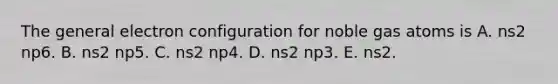 The general electron configuration for noble gas atoms is A. ns2 np6. B. ns2 np5. C. ns2 np4. D. ns2 np3. E. ns2.