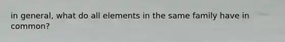 in general, what do all elements in the same family have in common?