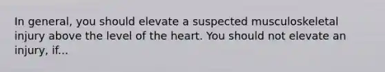 In general, you should elevate a suspected musculoskeletal injury above the level of the heart. You should not elevate an injury, if...