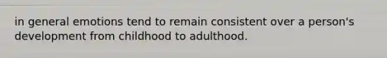 in general emotions tend to remain consistent over a person's development from childhood to adulthood.