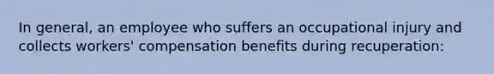 In general, an employee who suffers an occupational injury and collects workers' compensation benefits during recuperation: