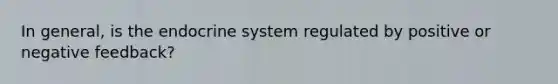 In general, is the endocrine system regulated by positive or negative feedback?