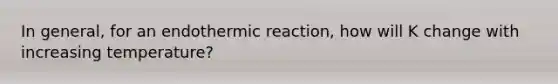 In general, for an endothermic reaction, how will K change with increasing temperature?